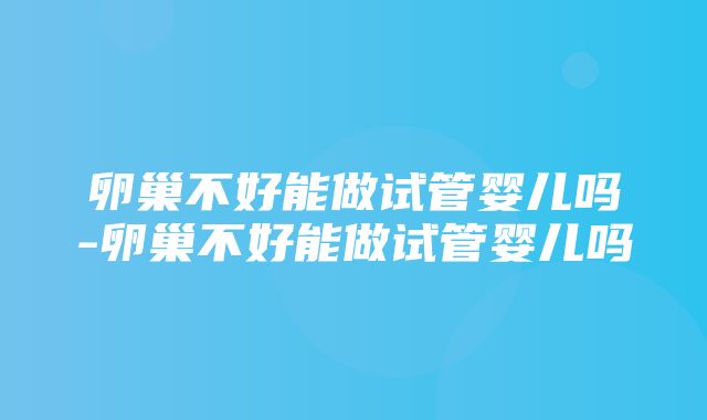 卵巢不好能做试管婴儿吗-卵巢不好能做试管婴儿吗