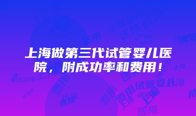 上海做第三代试管婴儿医院，附成功率和费用！