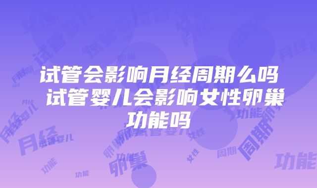 试管会影响月经周期么吗 试管婴儿会影响女性卵巢功能吗