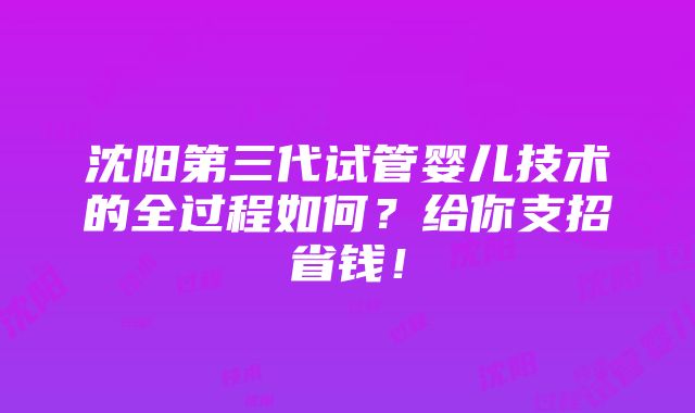 沈阳第三代试管婴儿技术的全过程如何？给你支招省钱！