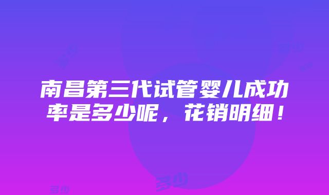 南昌第三代试管婴儿成功率是多少呢，花销明细！