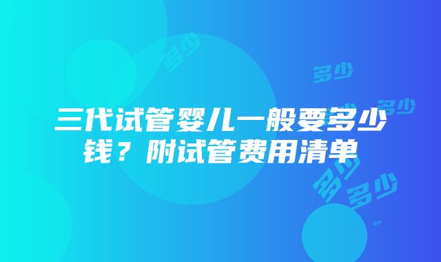 三代试管婴儿一般要多少钱？附试管费用清单