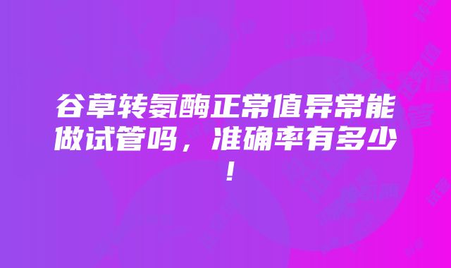 谷草转氨酶正常值异常能做试管吗，准确率有多少！