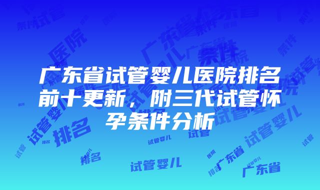 广东省试管婴儿医院排名前十更新，附三代试管怀孕条件分析