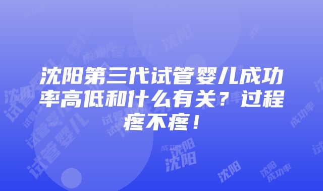 沈阳第三代试管婴儿成功率高低和什么有关？过程疼不疼！