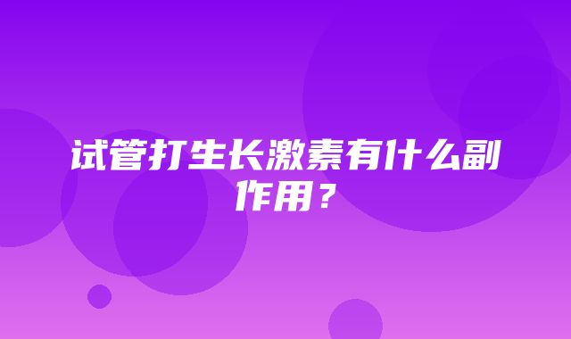 试管打生长激素有什么副作用？