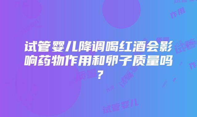 试管婴儿降调喝红酒会影响药物作用和卵子质量吗？