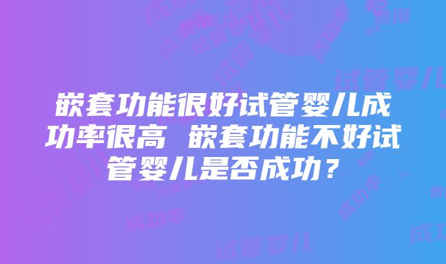 嵌套功能很好试管婴儿成功率很高 嵌套功能不好试管婴儿是否成功？