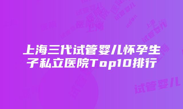 上海三代试管婴儿怀孕生子私立医院Top10排行