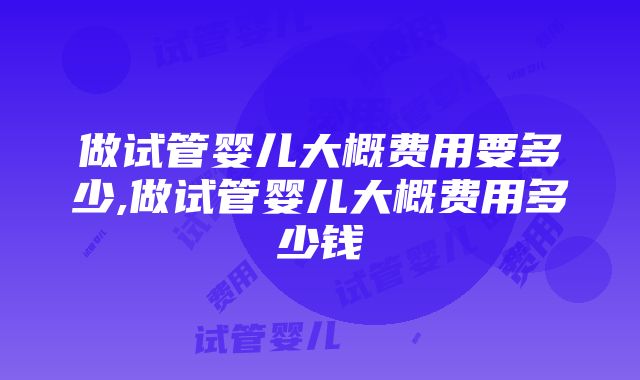 做试管婴儿大概费用要多少,做试管婴儿大概费用多少钱