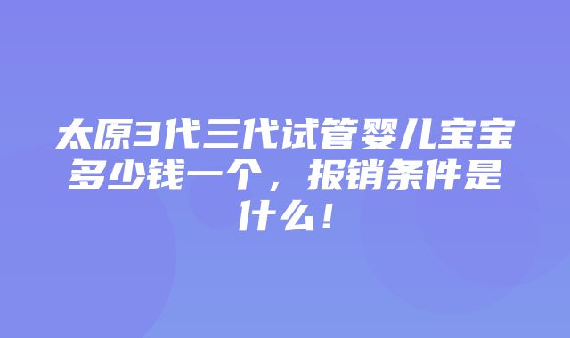 太原3代三代试管婴儿宝宝多少钱一个，报销条件是什么！