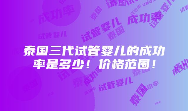 泰国三代试管婴儿的成功率是多少！价格范围！