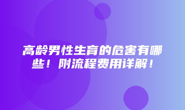 高龄男性生育的危害有哪些！附流程费用详解！