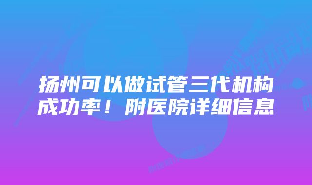 扬州可以做试管三代机构成功率！附医院详细信息