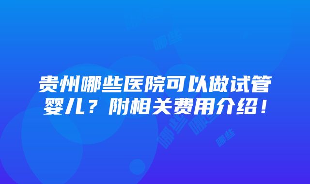 贵州哪些医院可以做试管婴儿？附相关费用介绍！