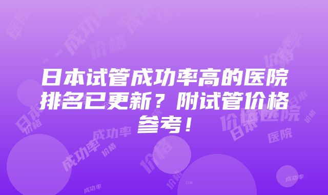 日本试管成功率高的医院排名已更新？附试管价格参考！