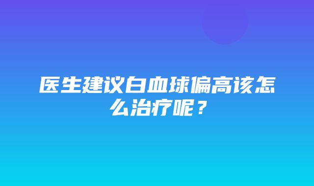 医生建议白血球偏高该怎么治疗呢？