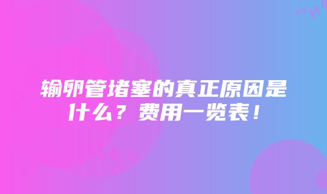 输卵管堵塞的真正原因是什么？费用一览表！