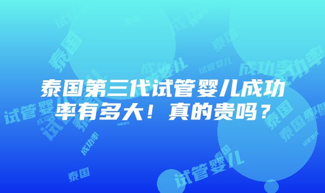 泰国第三代试管婴儿成功率有多大！真的贵吗？