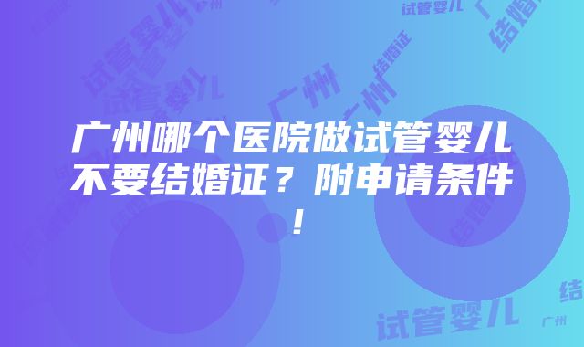 广州哪个医院做试管婴儿不要结婚证？附申请条件！