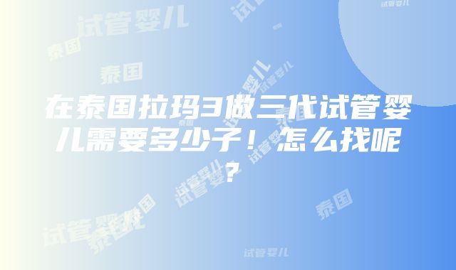 在泰国拉玛3做三代试管婴儿需要多少子！怎么找呢？