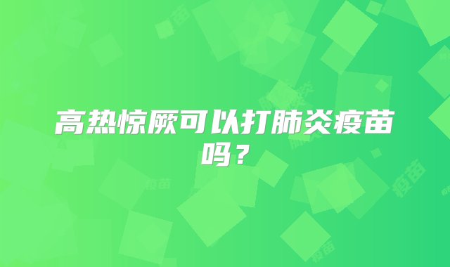 高热惊厥可以打肺炎疫苗吗？