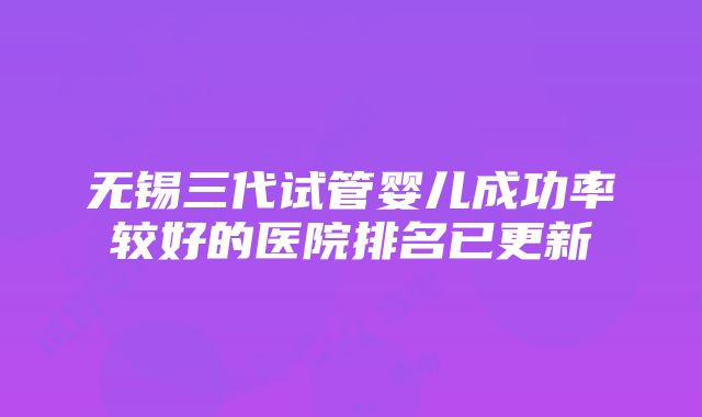 无锡三代试管婴儿成功率较好的医院排名已更新