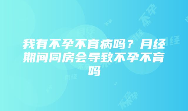 我有不孕不育病吗？月经期间同房会导致不孕不育吗