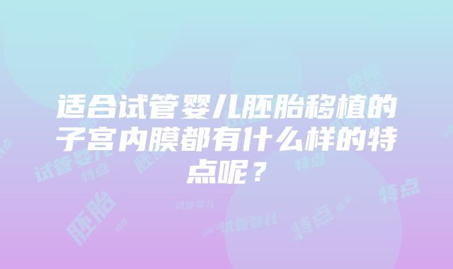 适合试管婴儿胚胎移植的子宫内膜都有什么样的特点呢？