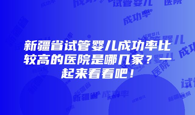 新疆省试管婴儿成功率比较高的医院是哪几家？一起来看看吧！