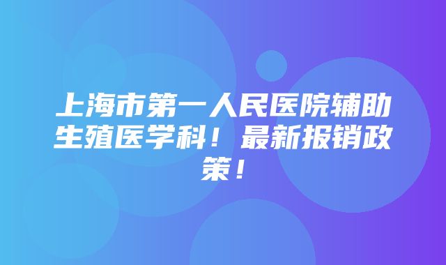 上海市第一人民医院辅助生殖医学科！最新报销政策！