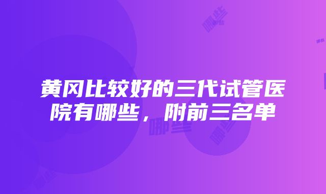 黄冈比较好的三代试管医院有哪些，附前三名单