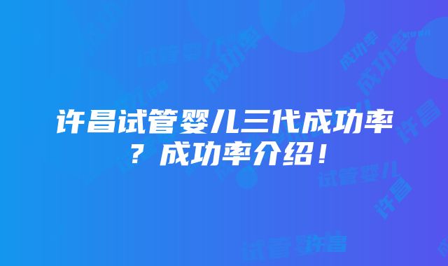 许昌试管婴儿三代成功率？成功率介绍！