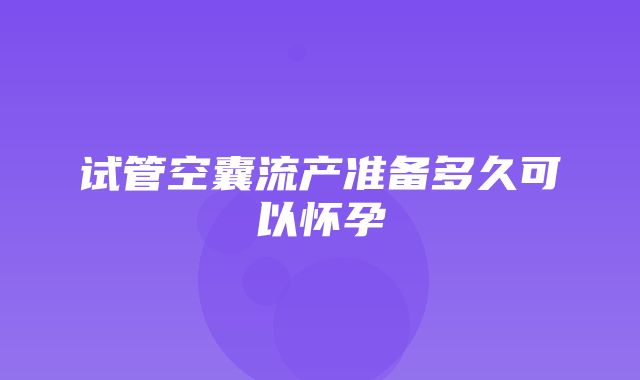 试管空囊流产准备多久可以怀孕