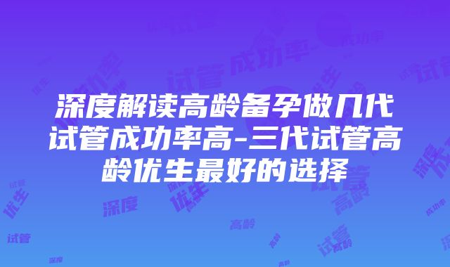 深度解读高龄备孕做几代试管成功率高-三代试管高龄优生最好的选择