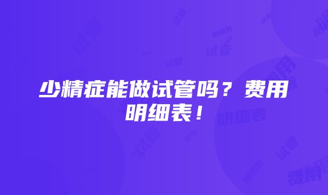 少精症能做试管吗？费用明细表！