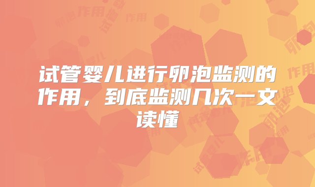 试管婴儿进行卵泡监测的作用，到底监测几次一文读懂