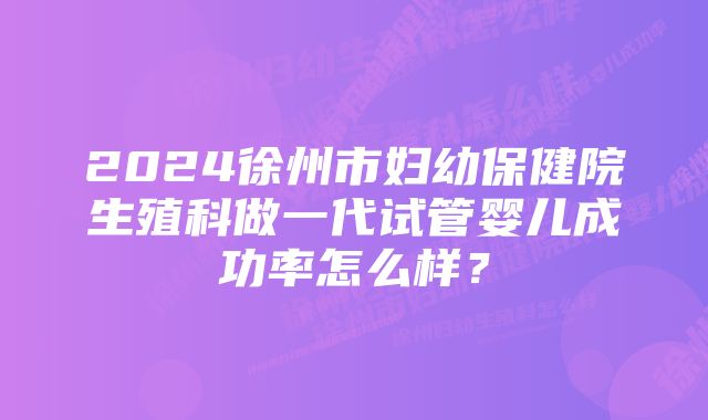 2024徐州市妇幼保健院生殖科做一代试管婴儿成功率怎么样？