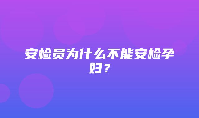 安检员为什么不能安检孕妇？