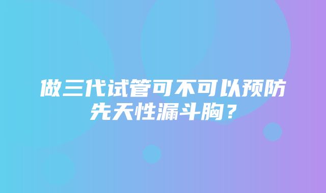 做三代试管可不可以预防先天性漏斗胸？