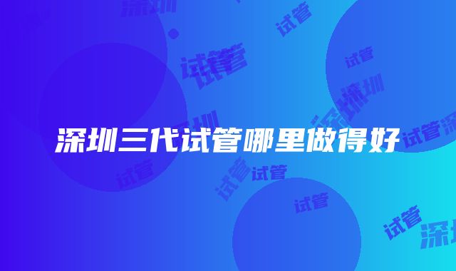 深圳三代试管哪里做得好