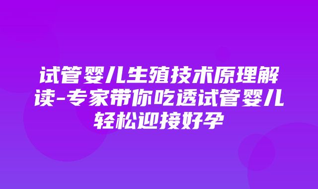 试管婴儿生殖技术原理解读-专家带你吃透试管婴儿轻松迎接好孕