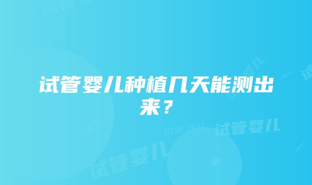 试管婴儿种植几天能测出来？