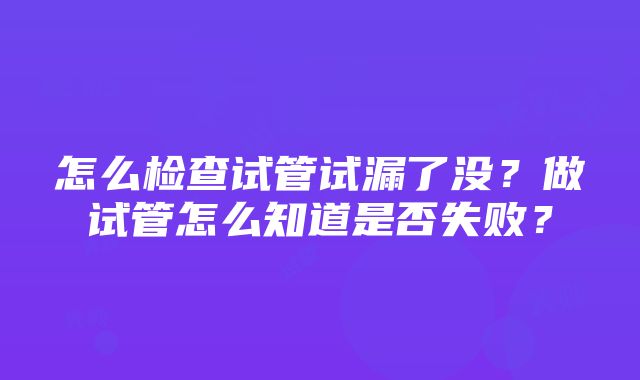 怎么检查试管试漏了没？做试管怎么知道是否失败？