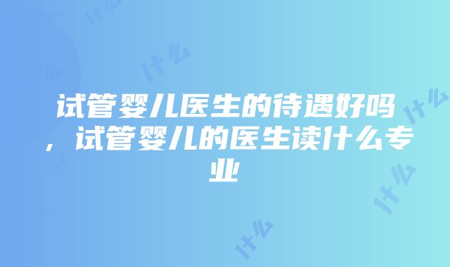 试管婴儿医生的待遇好吗，试管婴儿的医生读什么专业