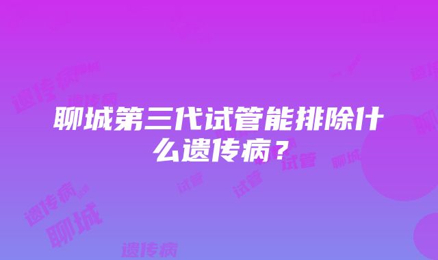 聊城第三代试管能排除什么遗传病？