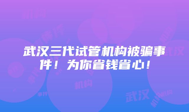 武汉三代试管机构被骗事件！为你省钱省心！