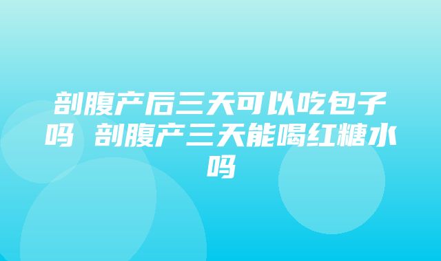 剖腹产后三天可以吃包子吗 剖腹产三天能喝红糖水吗