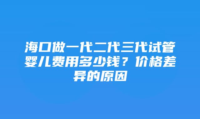 海口做一代二代三代试管婴儿费用多少钱？价格差异的原因