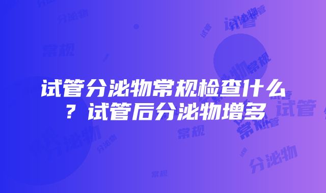 试管分泌物常规检查什么？试管后分泌物增多